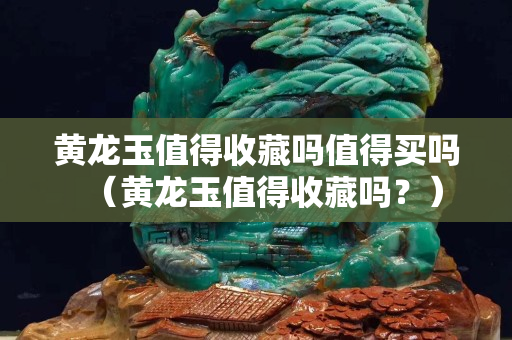 黃龍玉值得收藏嗎值得買嗎（黃龍玉值得收藏嗎？）