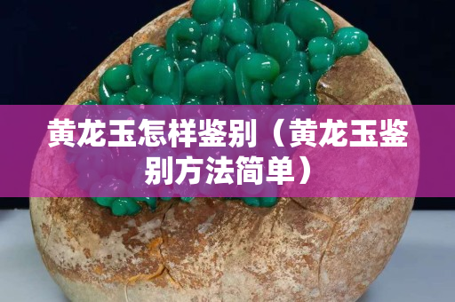 黃龍玉怎樣鑒別（黃龍玉鑒別方法簡單）