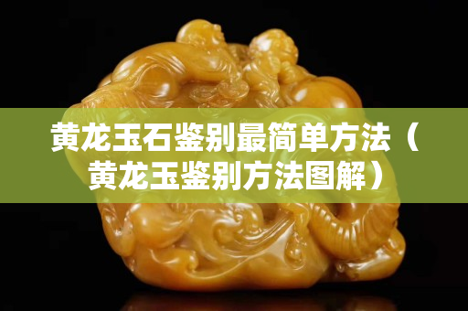 黃龍玉石鑒別最簡單方法（黃龍玉鑒別方法圖解）