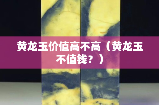 黃龍玉價值高不高(黃龍玉不值錢?) 黃龍玉價值高不高(黃龍玉不值錢?)