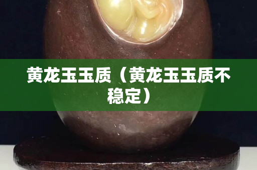 黃龍玉玉質(zhì)（黃龍玉玉質(zhì)不穩(wěn)定）