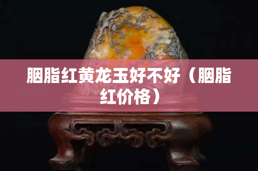 胭脂紅黃龍玉好不好（胭脂紅價格）