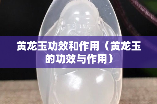 黃龍玉功效和作用（黃龍玉的功效與作用）