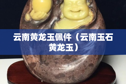 云南黃龍玉佩件（云南玉石黃龍玉）
