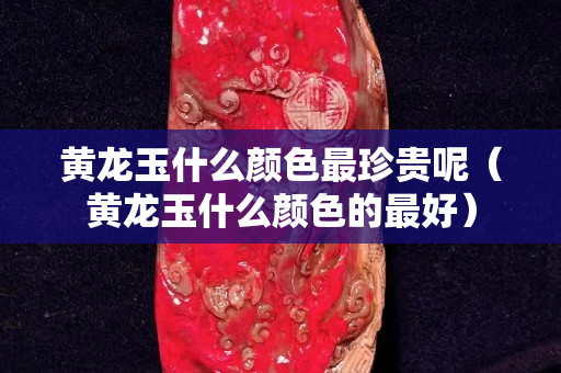 黃龍玉什么顏色最珍貴呢(黃龍玉什么顏色的最好) 黃龍玉什么顏色最珍貴呢(黃龍玉什么顏色的最好)