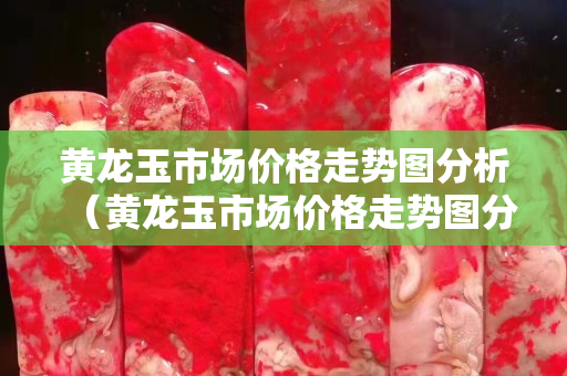 黃龍玉市場價格走勢圖分析（黃龍玉市場價格走勢圖分析最新）