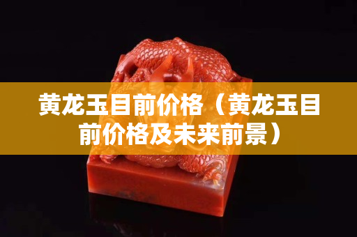 黃龍玉目前價格（黃龍玉目前價格及未來前景）