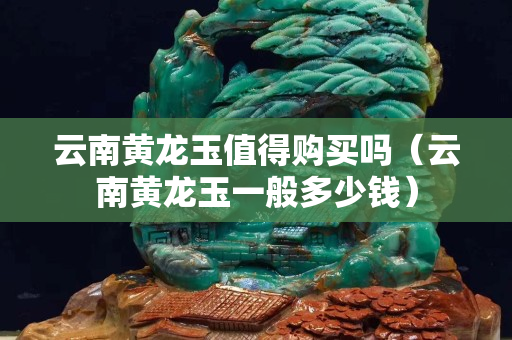 云南黃龍玉值得購(gòu)買嗎(云南黃龍玉一般多少錢) 云南黃龍玉值得購(gòu)買嗎(云南黃龍玉一般多少錢)