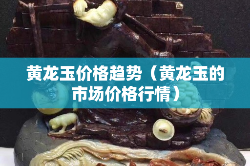 黃龍玉價(jià)格趨勢（黃龍玉的市場價(jià)格行情）