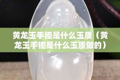黃龍玉手鐲是什么玉質（黃龍玉手鐲是什么玉質做的）