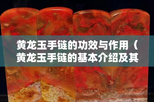 黃龍玉手鏈的功效與作用（黃龍玉手鏈的基本介紹及其寓意!）