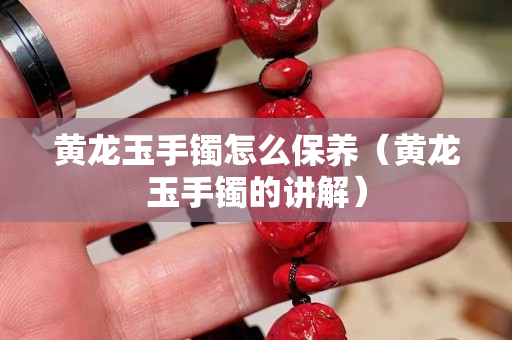 黃龍玉手鐲怎么保養（黃龍玉手鐲的講解）