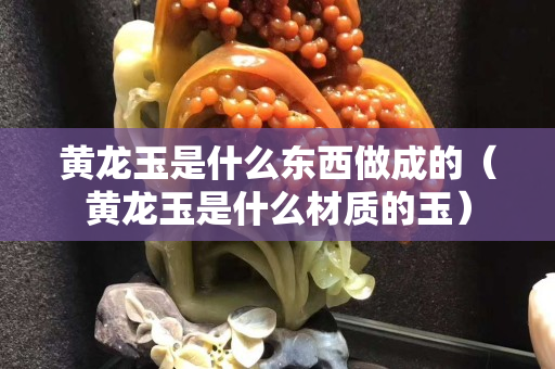 黃龍玉是什么東西做成的（黃龍玉是什么材質的玉）