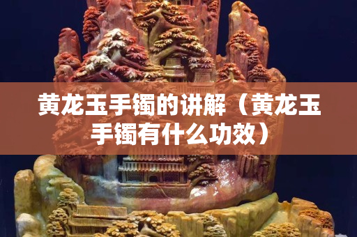 黃龍玉手鐲的講解（黃龍玉手鐲有什么功效）