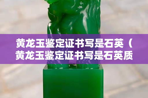 黃龍玉鑒定證書寫是石英（黃龍玉鑒定證書寫是石英質(zhì)玉）