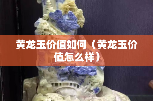 黃龍玉價值如何（黃龍玉價值怎么樣）