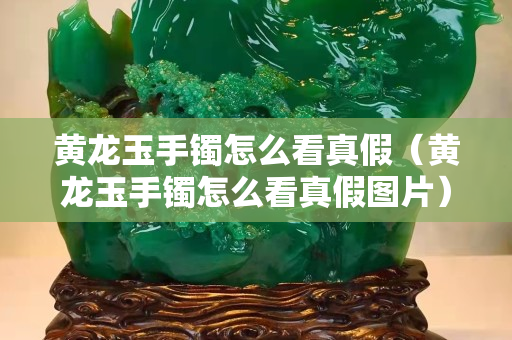 黃龍玉手鐲怎么看真假（黃龍玉手鐲怎么看真假圖片）