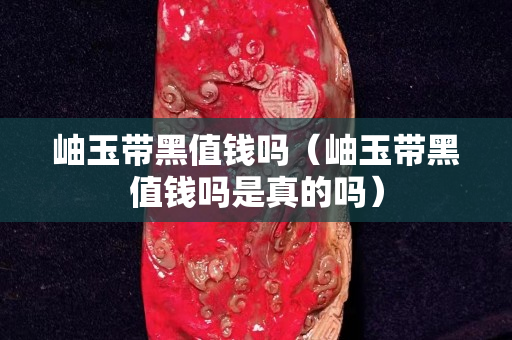 岫玉帶黑值錢嗎（岫玉帶黑值錢嗎是真的嗎）