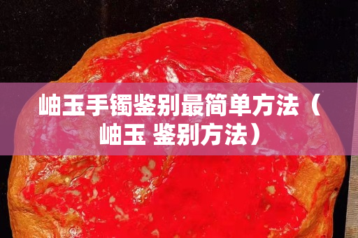 岫玉手鐲鑒別最簡單方法（岫玉 鑒別方法）