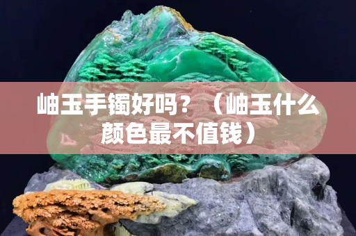 岫玉手鐲好嗎？（岫玉什么顏色最不值錢）