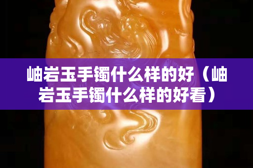 岫巖玉手鐲什么樣的好（岫巖玉手鐲什么樣的好看）