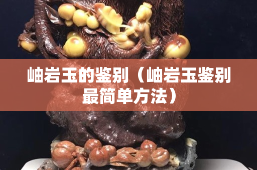 岫巖玉的鑒別（岫巖玉鑒別最簡單方法）