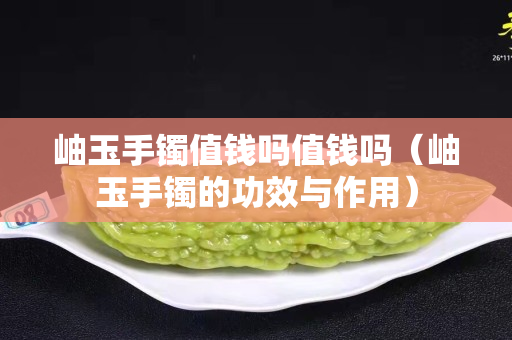 岫玉手鐲值錢嗎值錢嗎（岫玉手鐲的功效與作用）