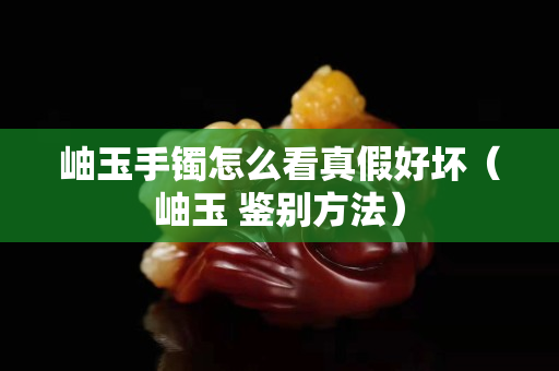 岫玉手鐲怎么看真假好壞（岫玉 鑒別方法）