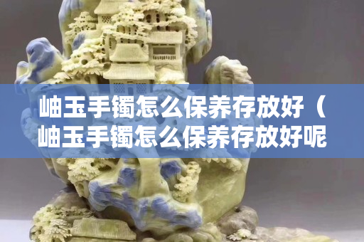 岫玉手鐲怎么保養存放好（岫玉手鐲怎么保養存放好呢）