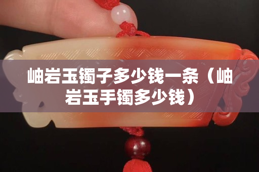 岫巖玉鐲子多少錢一條（岫巖玉手鐲多少錢）