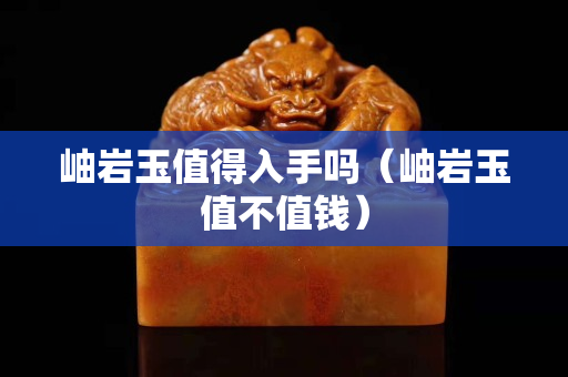 岫巖玉值得入手嗎（岫巖玉值不值錢）