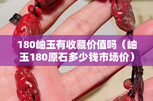 180岫玉有收藏價值嗎（岫玉180原石多少錢市場價）