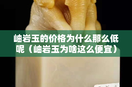 岫巖玉的價(jià)格為什么那么低呢（岫巖玉為啥這么便宜）