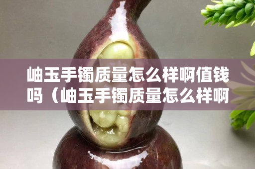 岫玉手鐲質(zhì)量怎么樣啊值錢嗎（岫玉手鐲質(zhì)量怎么樣啊值錢嗎圖片）