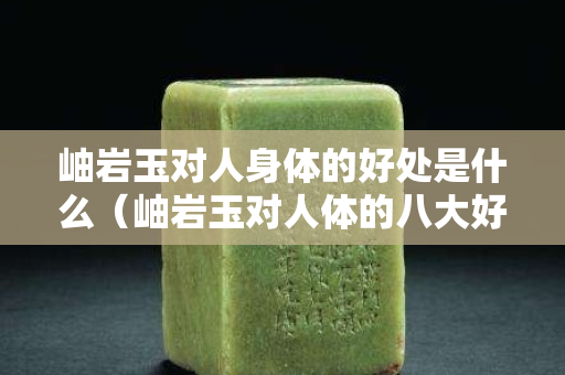 岫巖玉對人身體的好處是什么（岫巖玉對人體的八大好處）