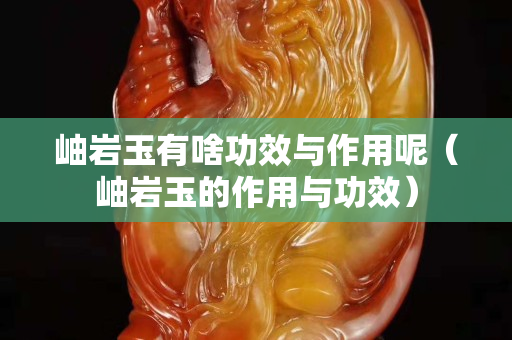 岫巖玉有啥功效與作用呢（岫巖玉的作用與功效）