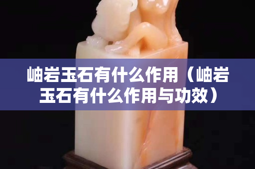 岫巖玉石有什么作用（岫巖玉石有什么作用與功效）