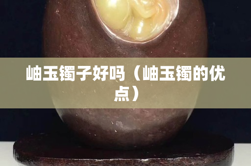 岫玉鐲子好嗎（岫玉鐲的優點）