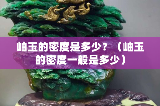 岫玉的密度是多少？（岫玉的密度一般是多少）