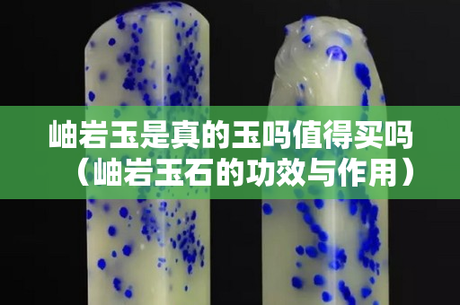 岫巖玉是真的玉嗎值得買嗎（岫巖玉石的功效與作用）
