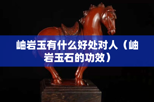 岫巖玉有什么好處對人（岫巖玉石的功效）