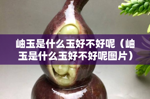 岫玉是什么玉好不好呢（岫玉是什么玉好不好呢圖片）