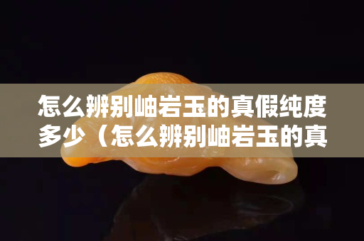 怎么辨別岫巖玉的真假純度多少（怎么辨別岫巖玉的真假純度多少啊）