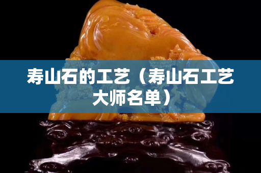 壽山石的工藝（壽山石工藝大師名單）