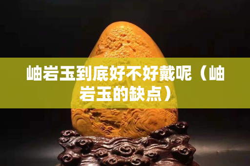 岫巖玉到底好不好戴呢(岫巖玉的缺點) 岫巖玉到底好不好戴呢(岫巖玉的缺點)