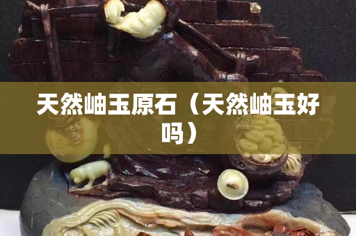 天然岫玉原石（天然岫玉好嗎）