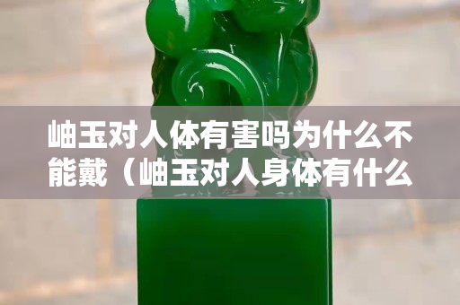 岫玉對人體有害嗎為什么不能戴（岫玉對人身體有什么好處）