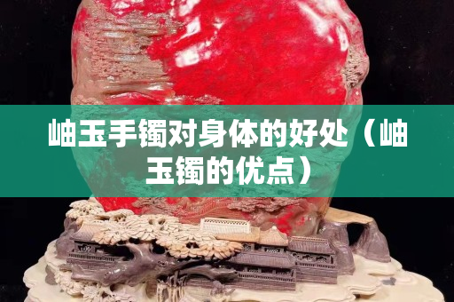 岫玉手鐲對身體的好處（岫玉鐲的優點）