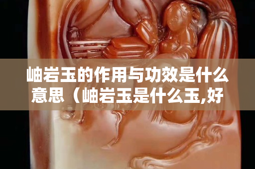 岫巖玉的作用與功效是什么意思（岫巖玉是什么玉,好嗎？）