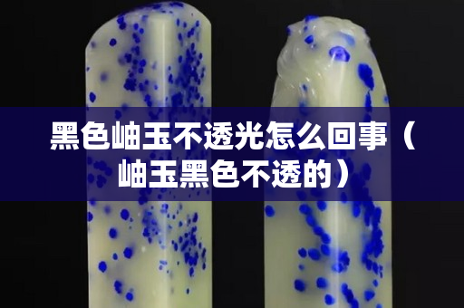 黑色岫玉不透光怎么回事（岫玉黑色不透的）